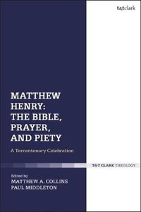 Matthew Henry : The Bible, Prayer, and Piety: A Tercentenary Celebration - Paul Middleton