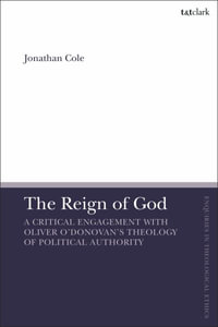 The Reign of God : A Critical Engagement with Oliver O'Donovan's Theology of Political Authority - Jonathan Cole