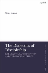 The Dialectics of Discipleship : Karl Barth, Sanctification and Theological Ethics - Chris Swann