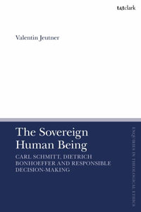 The Sovereign Human Being : Carl Schmitt, Dietrich Bonhoeffer and Responsible Decision-Making - Valentin Jeutner