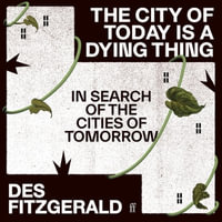 The City of Today is a Dying Thing : In Search of the Cities of Tomorrow - Des Fitzgerald