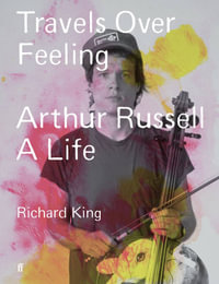 Travels Over Feeling : Arthur Russell, a Life - Richard King