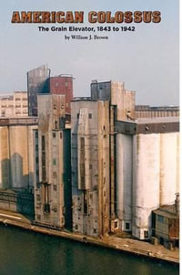 American Colossus : The Grain Elevator, 1843 to 1943 - William J. Brown