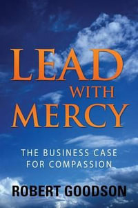 Lead with Mercy : The Business Case for Compassion - Robert Goodson