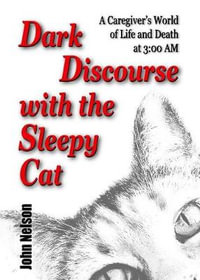 Dark Discourse with the Sleepy Cat : A Caregiver's World of Life and Death at 3: 00 AM - John David Nelson