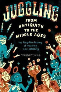 Juggling - From Antiquity to the Middle Ages : The forgotten history of throwing and catching - Thom Wall