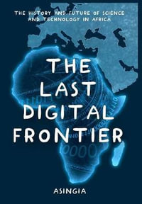 The Last Digital Frontier : The History and Future of Science and Technology in Africa - Brian Asingia