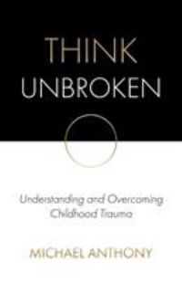 Think Unbroken : Understanding and Overcoming Childhood Trauma - Michael Anthony