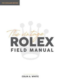 The Vintage Rolex Field Manual : An Essential Collectors Reference Guide - Colin A White