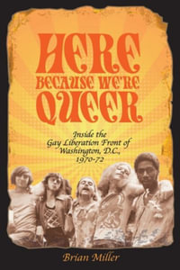 Here Because We're Queer : Inside the Gay Liberation Front of Washington, D.C., 1970-72 - Brian Miller