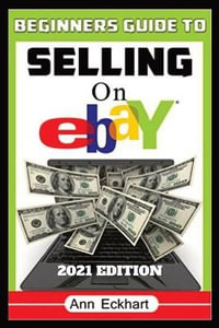 Beginner's Guide To Selling On Ebay 2021 Edition : Step-By-Step Instructions for How To Source, List & Ship Online for Maximum Profits - Ann Eckhart