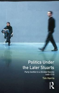 Politics under the Later Stuarts : Party Conflict in a Divided Society 1660-1715 - Tim Harris