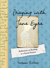 Praying with Jane Eyre : Reflections on Reading as a Sacred Practice - Vanessa Zoltan