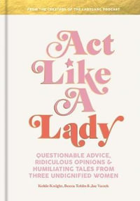 Act Like a Lady : Questionable Advice, Ridiculous Opinions, and Humiliating Tales from Three Undignified Women - Keltie Knight