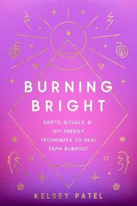 Burning Bright : Rituals, Reiki, and Self-Care to Heal Burnout, Anxiety, and Stress - Kelsey J. Patel