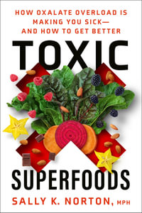 Toxic Superfoods : How Oxalate Overload Is Making You Sick--and How to Get Better - Sally K. Norton, MPH