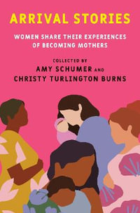 Arrival Stories : Women Share Their Experiences of Becoming Mothers - Amy Schumer