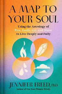 A Map to Your Soul : Using the Astrology of Fire, Earth, Air, and Water to Live Deeply and Fully - Jennifer Freed, PhD