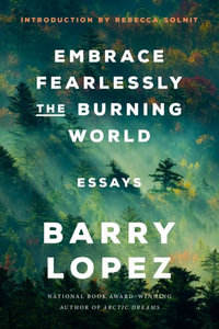 Embrace Fearlessly the Burning World : Essays - Barry Lopez