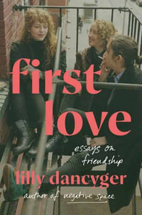 First Love : Essays on Friendship - Lilly Dancyger