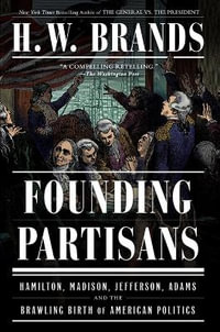 Founding Partisans : Hamilton, Madison, Jefferson, Adams and the Brawling Birth of American Politics - H. W. Brands