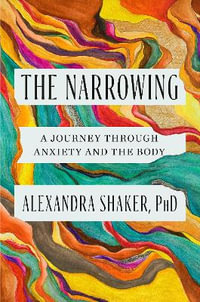 The Narrowing : Tracing Anxiety's Path Through the Body - Alexandra Shaker