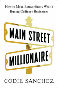 Main Street Millionaire : How to Make Extraordinary Wealth Buying Ordinary Businesses - Codie Sanchez