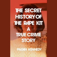 The Secret History of the Rape Kit : A True Crime Story - Pagan Kennedy