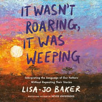 It Wasn't Roaring, It Was Weeping : Interpreting the Language of Our Fathers Without Repeating Their Stories - Lisa-Jo Baker