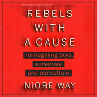 Rebels with a Cause : Reimagining Boys, Ourselves, and Our Culture - Niobe Way