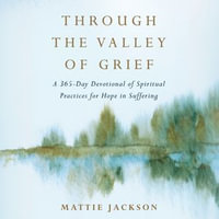 Through the Valley of Grief : A 365-Day Devotional of Spiritual Practices for Hope in Suffering - Mattie Jackson