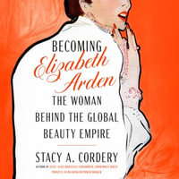 Becoming Elizabeth Arden : The Woman Behind the Global Beauty Empire - Stacy A. Cordery