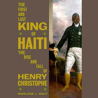 The First and Last King of Haiti : The Rise and Fall of Henry Christophe - Marlene L. Daut