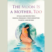 The Moon Is a Mother, Too : Rituals and Recipes for a Magical Pregnancy, from Conception to Birth - and Beyond - Anita Smith