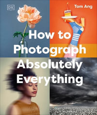 How to Photograph Absolutely Everything : DK Tom Ang Photography Guides - Tom Ang