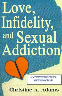 Love, Infidelity, and Sexual Addiction : A Codependent's Perspective - Christine A. Adams