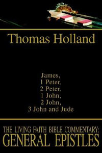 The Living Faith Bible Commentary : General Epistles: James, 1 Peter, 2 Peter, 1 John, 2 John, 3 John and Jude - Thomas Holland