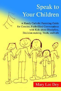 Speak to Your Children : A Handy Catholic Parenting Guide for Concise, Faith-Filled Conversations with Kids about Discipline, Decision-Making,  - Mary Lee Dey