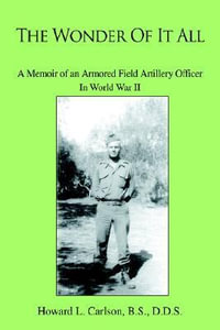 The Wonder Of It All : A Memoir of an Armored Field Artillery Officer In World War II - Howard L. Carlson BS  DDS