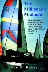 The Millionaire Mailman : My Inside Story On How I Became Rich In 6 Years While Delivering Mail To The Richest Families In Texas - Don P Baker