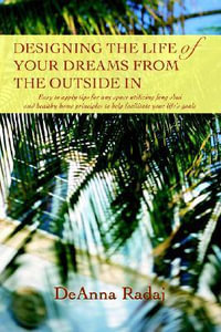 Designing the Life of Your Dreams from the Outside In : Easy to apply tips for any space utilizing feng shui and healthy home principles to help facilitate your life's goals - DeAnna Radaj