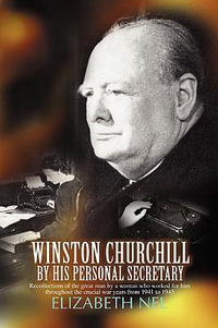 Winston Churchill by His Personal Secretary : Recollections of the Great Man by a Woman Who Worked for Him - Elizabeth Nel