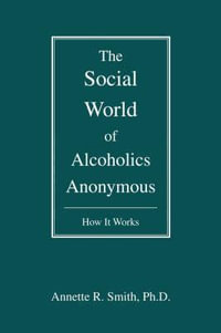 The Social World of Alcoholics Anonymous : How It Works - Annette R Smith