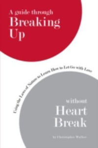 A Guide Through Breaking Up Without Heartbreak : Using the Laws of Nature to Learn How to Let Go with Love - Christopher Walker