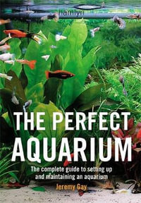 The Perfect Aquarium : The Complete Guide to Setting Up and Maintaining an Aquarium - Jeremy Gay