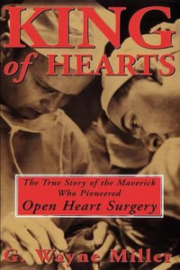 King of Hearts : The True Story of the Maverick Who Pioneered Open Heart Surgery - G. Wayne Miller