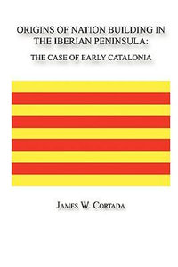 Origins of Nation Building in the Iberian Peninsula : The Case of Early Catalonia - James W. Cortada