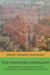 The Mathisen Corollary : Connecting a Global Flood with the Mystery of Mankind's Ancient Past - David Warner Mathisen