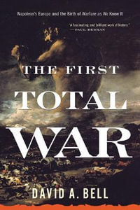 The First Total War : Napoleon's Europe and the Birth of Warfare as We Know It - David A Bell