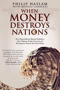 When Money Destroys Nations : How Hyperinflation Ruined Zimbabwe, How Ordinary People Survived, and Warnings for Nations That Print Money - Philip Haslam